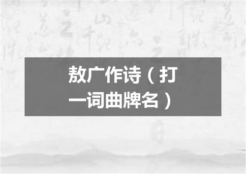 敖广作诗（打一词曲牌名）
