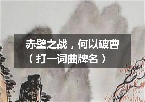 赤壁之战，何以破曹（打一词曲牌名）