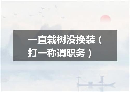 一直栽树没换装（打一称谓职务）