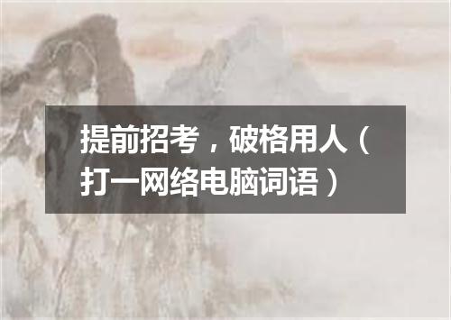 提前招考，破格用人（打一网络电脑词语）