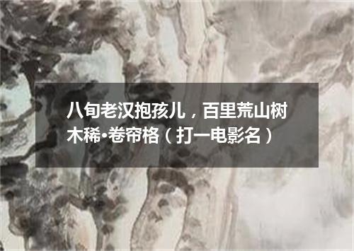 八旬老汉抱孩儿，百里荒山树木稀·卷帘格（打一电影名）