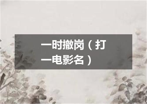 一时撤岗（打一电影名）