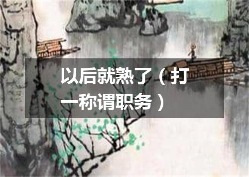 以后就熟了（打一称谓职务）