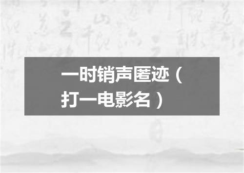 一时销声匿迹（打一电影名）