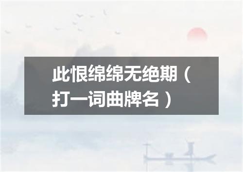 此恨绵绵无绝期（打一词曲牌名）