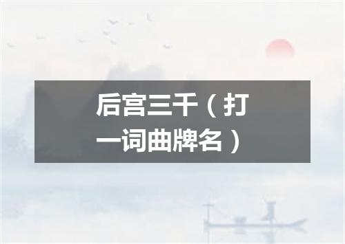 后宫三千（打一词曲牌名）