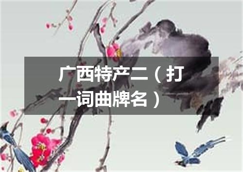 广西特产二（打一词曲牌名）