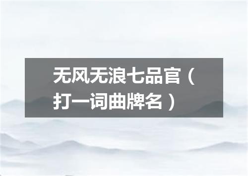 无风无浪七品官（打一词曲牌名）