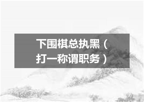 下围棋总执黑（打一称谓职务）