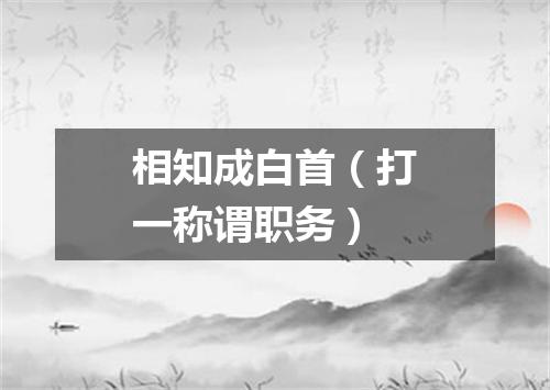 相知成白首（打一称谓职务）