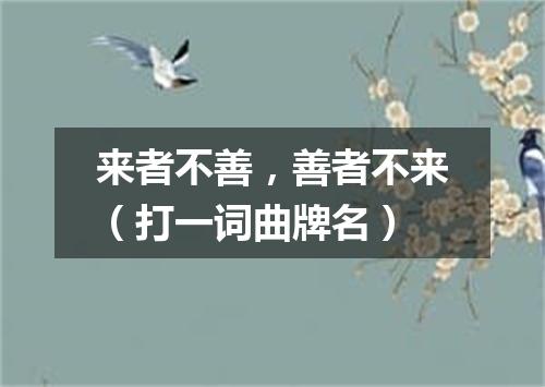 来者不善，善者不来（打一词曲牌名）