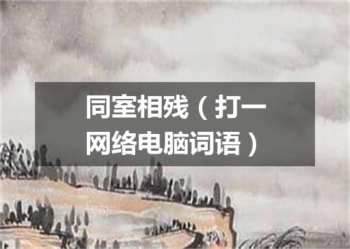 同室相残（打一网络电脑词语）