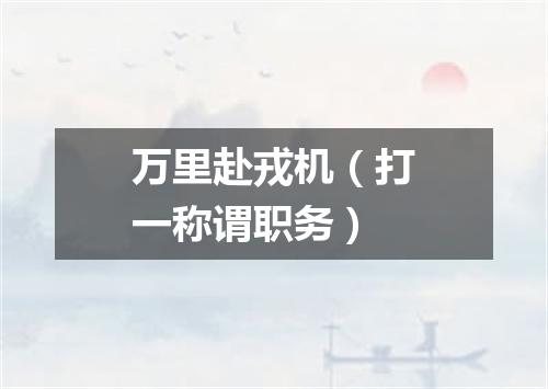 万里赴戎机（打一称谓职务）