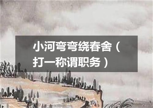 小河弯弯绕春舍（打一称谓职务）