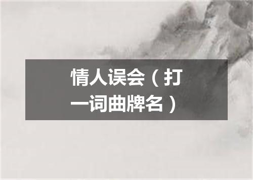 情人误会（打一词曲牌名）
