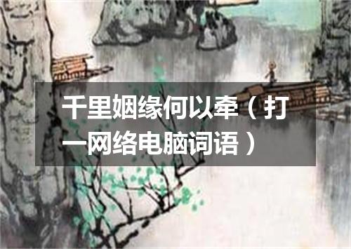 千里姻缘何以牵（打一网络电脑词语）