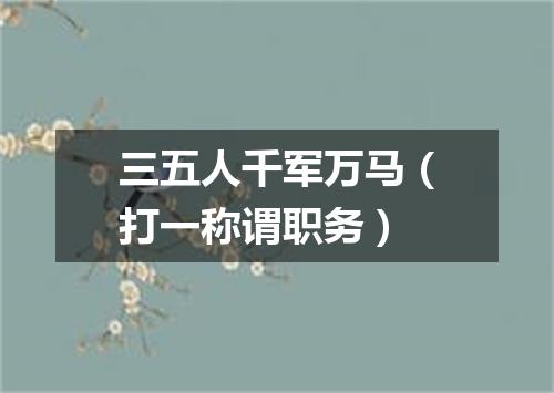 三五人千军万马（打一称谓职务）