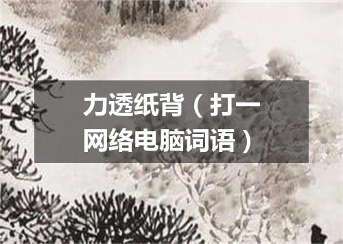 力透纸背（打一网络电脑词语）