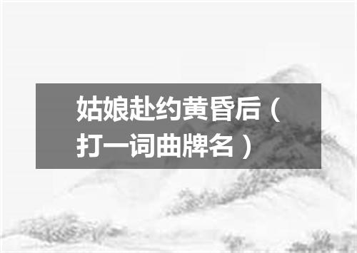 姑娘赴约黄昏后（打一词曲牌名）