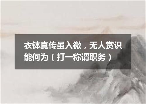 衣钵真传虽入微，无人赏识能何为（打一称谓职务）