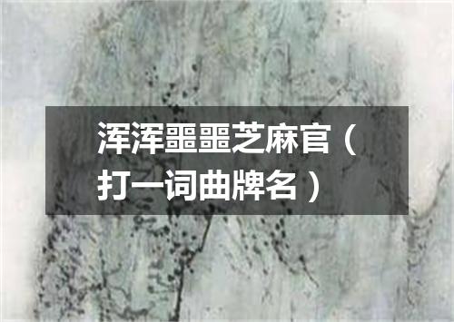 浑浑噩噩芝麻官（打一词曲牌名）