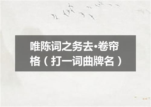 唯陈词之务去·卷帘格（打一词曲牌名）