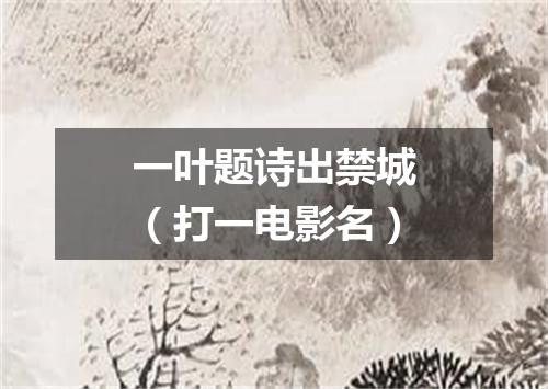 一叶题诗出禁城（打一电影名）