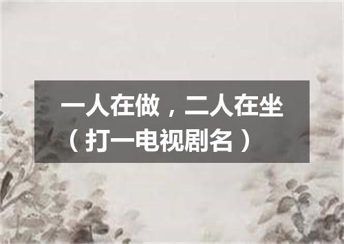 一人在做，二人在坐（打一电视剧名）