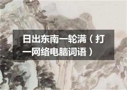日出东南一轮满（打一网络电脑词语）