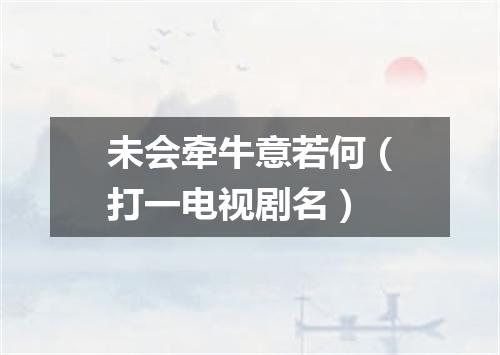 未会牵牛意若何（打一电视剧名）