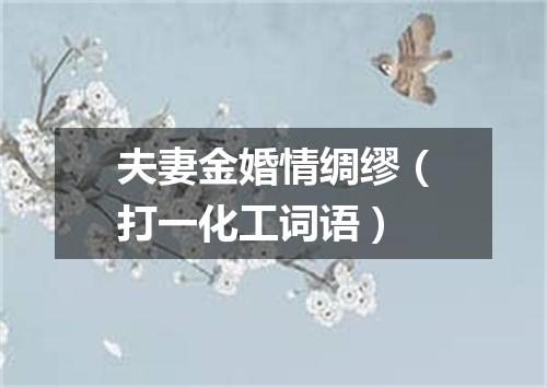 夫妻金婚情绸缪（打一化工词语）