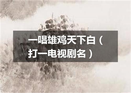 一唱雄鸡天下白（打一电视剧名）