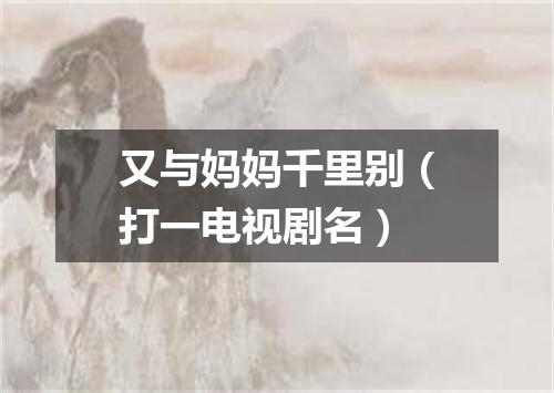 又与妈妈千里别（打一电视剧名）