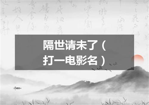 隔世请未了（打一电影名）