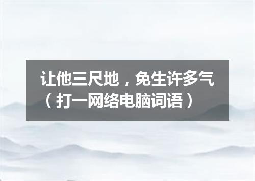 让他三尺地，免生许多气（打一网络电脑词语）