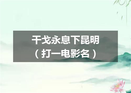 干戈永息下昆明（打一电影名）