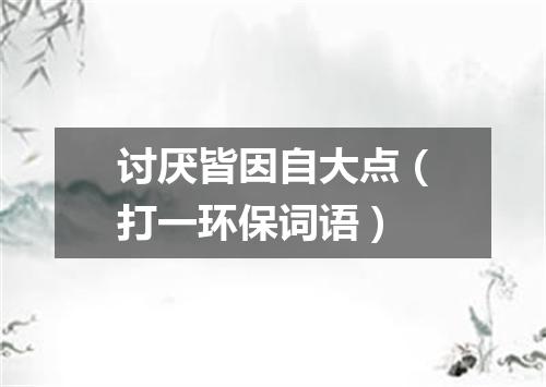 讨厌皆因自大点（打一环保词语）