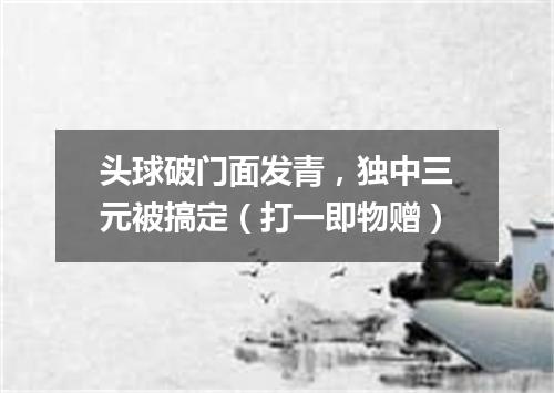 头球破门面发青，独中三元被搞定（打一即物赠）