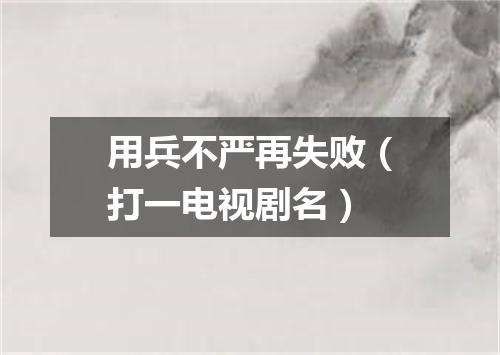 用兵不严再失败（打一电视剧名）