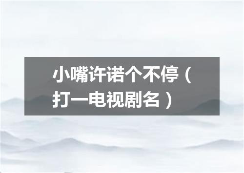 小嘴许诺个不停（打一电视剧名）