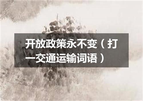 开放政策永不变（打一交通运输词语）