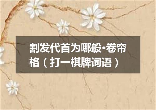 割发代首为哪般·卷帘格（打一棋牌词语）