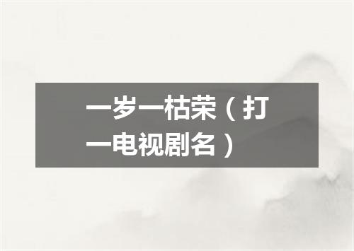 一岁一枯荣（打一电视剧名）