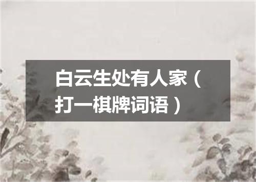 白云生处有人家（打一棋牌词语）