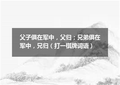父子俱在军中，父归；兄弟俱在军中，兄归（打一棋牌词语）