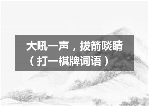 大吼一声，拔箭啖睛（打一棋牌词语）