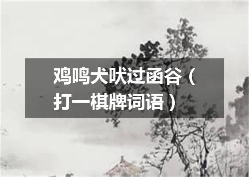 鸡鸣犬吠过函谷（打一棋牌词语）