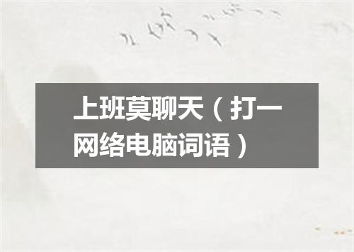 上班莫聊天（打一网络电脑词语）