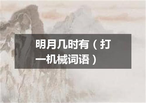 明月几时有（打一机械词语）