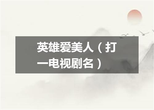 英雄爱美人（打一电视剧名）
